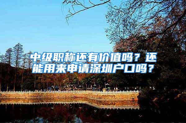 中級職稱還有價值嗎？還能用來申請深圳戶口嗎？