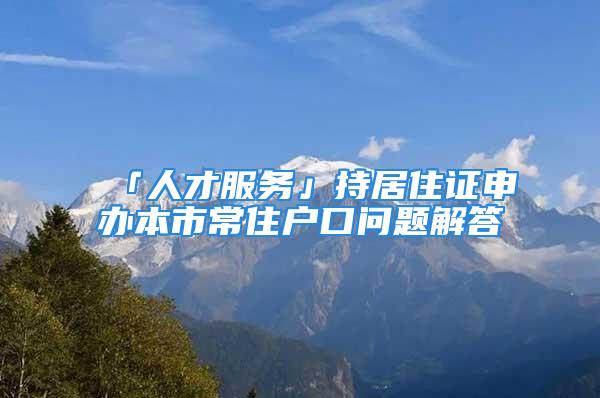 「人才服務(wù)」持居住證申辦本市常住戶口問題解答