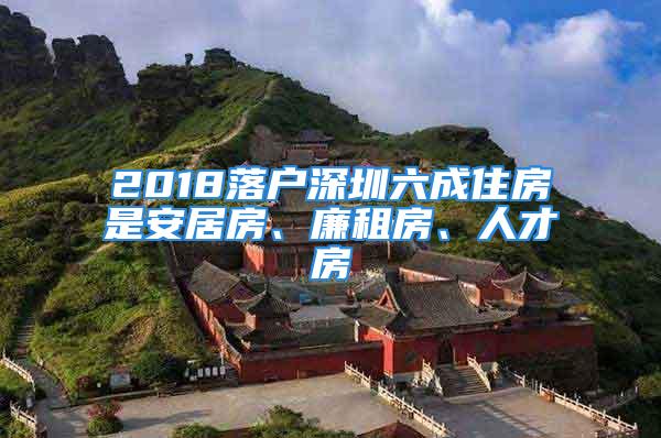 2018落戶深圳六成住房是安居房、廉租房、人才房