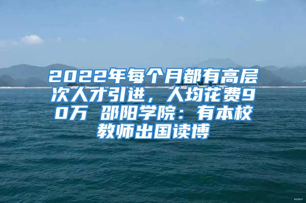 2022年每個(gè)月都有高層次人才引進(jìn)，人均花費(fèi)90萬(wàn) 邵陽(yáng)學(xué)院：有本校教師出國(guó)讀博