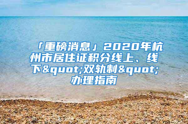 「重磅消息」2020年杭州市居住證積分線上、線下"雙軌制"辦理指南