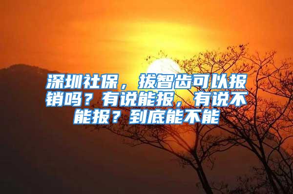 深圳社保，拔智齒可以報(bào)銷嗎？有說能報(bào)，有說不能報(bào)？到底能不能