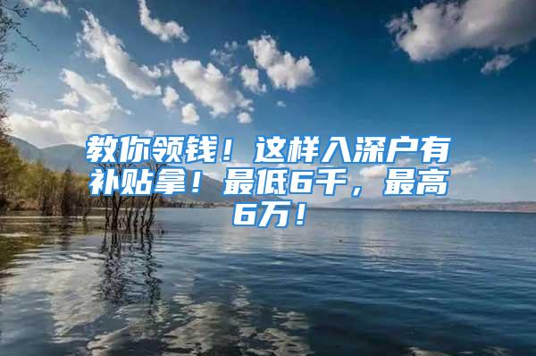 教你領(lǐng)錢！這樣入深戶有補(bǔ)貼拿！最低6千，最高6萬(wàn)！