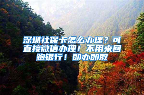 深圳社保卡怎么辦理？可直接微信辦理！不用來回跑銀行！即辦即取