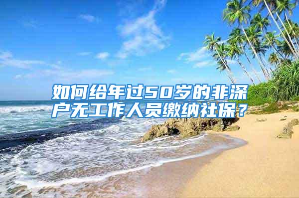 如何給年過50歲的非深戶無工作人員繳納社保？