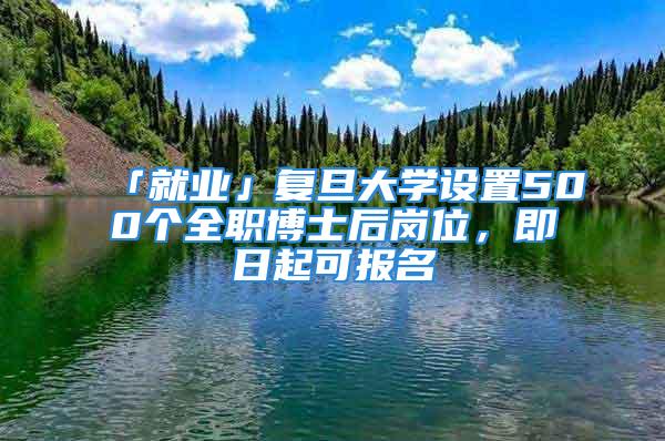 「就業(yè)」復(fù)旦大學(xué)設(shè)置500個(gè)全職博士后崗位，即日起可報(bào)名