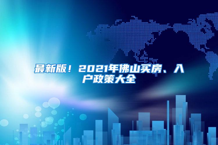 最新版！2021年佛山買房、入戶政策大全