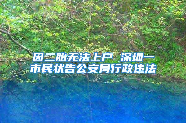 因二胎無(wú)法上戶 深圳一市民狀告公安局行政違法