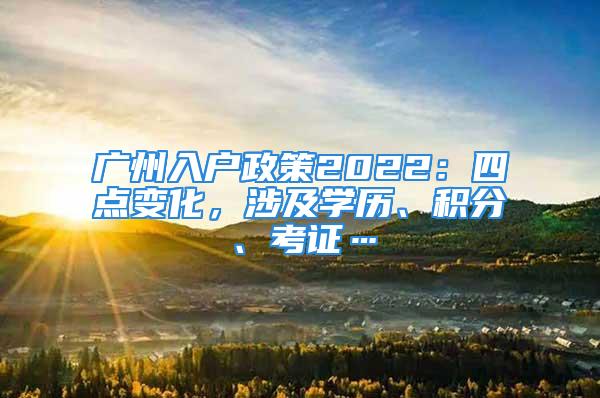 廣州入戶政策2022：四點變化，涉及學(xué)歷、積分、考證…