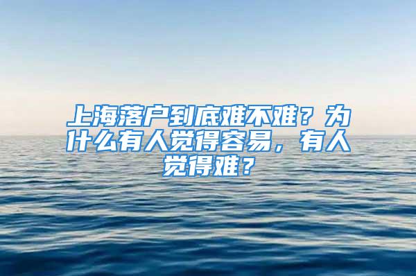 上海落戶到底難不難？為什么有人覺(jué)得容易，有人覺(jué)得難？