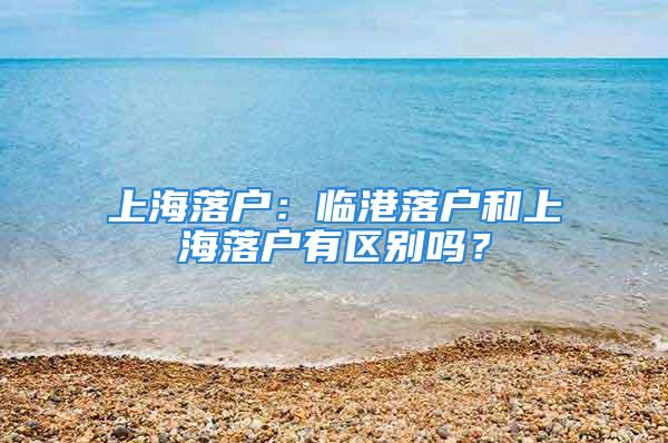 上海落戶：臨港落戶和上海落戶有區(qū)別嗎？