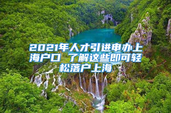 2021年人才引進(jìn)申辦上海戶口 了解這些即可輕松落戶上海