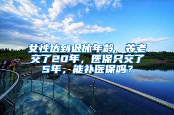 女性達(dá)到退休年齡，養(yǎng)老交了20年，醫(yī)保只交了5年，能補(bǔ)醫(yī)保嗎？