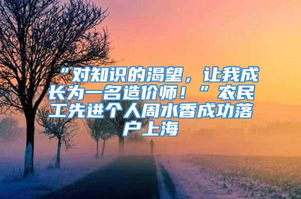 “對知識的渴望，讓我成長為一名造價師！”農(nóng)民工先進個人周水香成功落戶上海