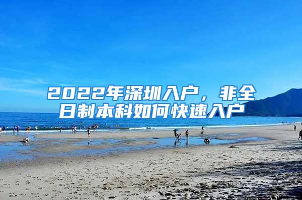 2022年深圳入戶，非全日制本科如何快速入戶