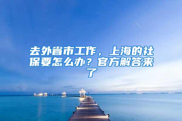 去外省市工作，上海的社保要怎么辦？官方解答來了