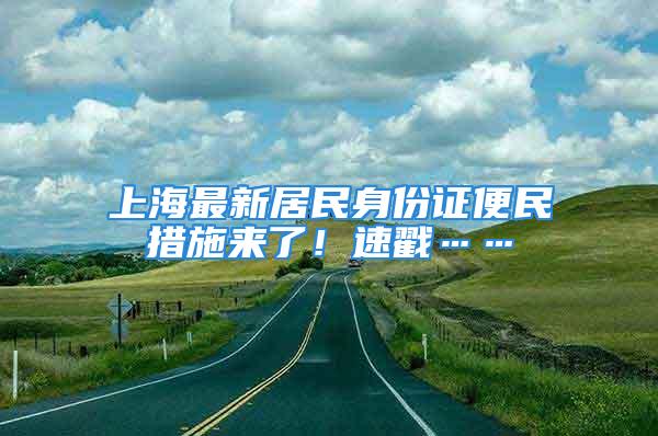 上海最新居民身份證便民措施來(lái)了！速戳……