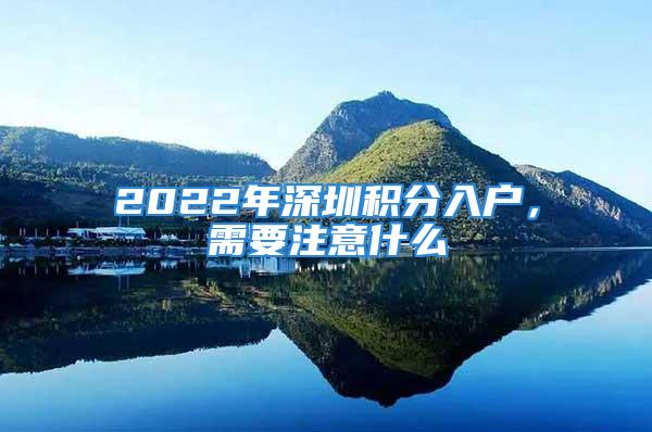 2022年深圳積分入戶，需要注意什么