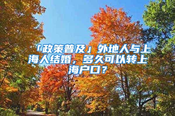 「政策普及」外地人與上海人結(jié)婚，多久可以轉(zhuǎn)上海戶口？