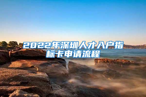 2022年深圳人才入戶指標(biāo)卡申請流程