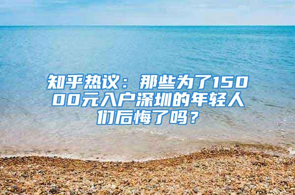 知乎熱議：那些為了15000元入戶深圳的年輕人們后悔了嗎？