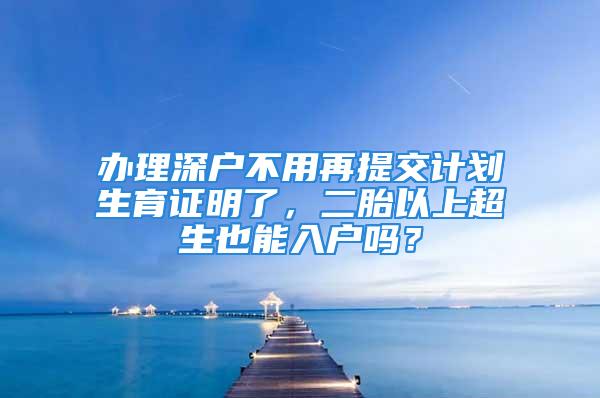 辦理深戶不用再提交計劃生育證明了，二胎以上超生也能入戶嗎？