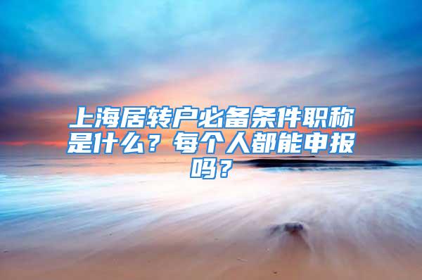 上海居轉(zhuǎn)戶必備條件職稱是什么？每個人都能申報嗎？