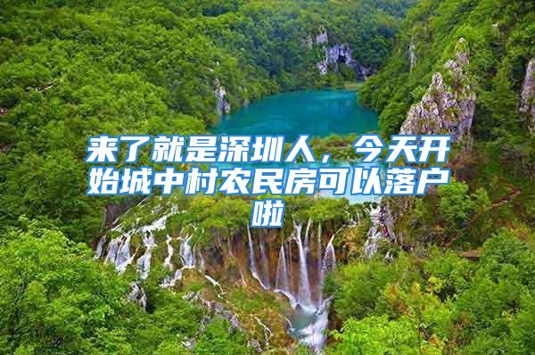 來了就是深圳人，今天開始城中村農(nóng)民房可以落戶啦