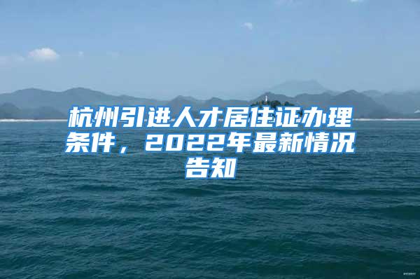 杭州引進人才居住證辦理條件，2022年最新情況告知