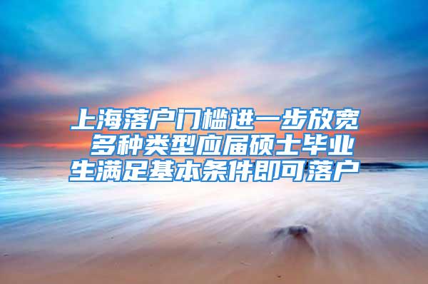 上海落戶門檻進一步放寬 多種類型應屆碩士畢業(yè)生滿足基本條件即可落戶