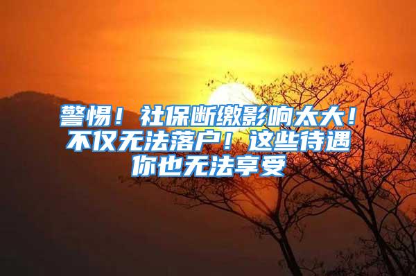 警惕！社保斷繳影響太大！不僅無(wú)法落戶！這些待遇你也無(wú)法享受