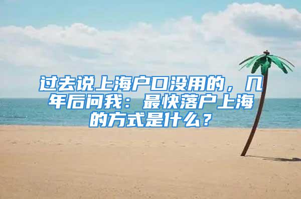 過去說上海戶口沒用的，幾年后問我：最快落戶上海的方式是什么？