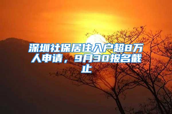 深圳社保居住入戶超8萬(wàn)人申請(qǐng)，9月30報(bào)名截止