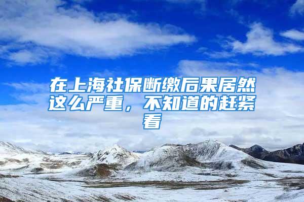 在上海社保斷繳后果居然這么嚴重，不知道的趕緊看