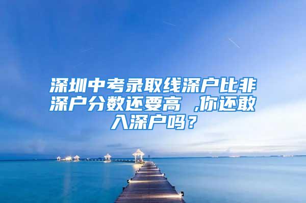 深圳中考錄取線深戶比非深戶分?jǐn)?shù)還要高 ,你還敢入深戶嗎？