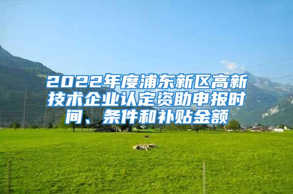 2022年度浦東新區(qū)高新技術(shù)企業(yè)認定資助申報時間、條件和補貼金額