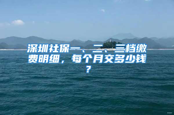 深圳社保一、二、三檔繳費明細，每個月交多少錢？