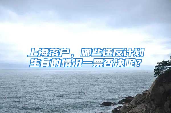 上海落戶，哪些違反計劃生育的情況一票否決呢？