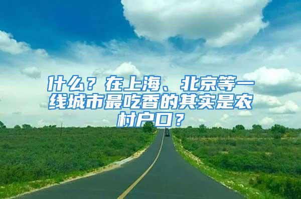 什么？在上海、北京等一線城市最吃香的其實(shí)是農(nóng)村戶口？