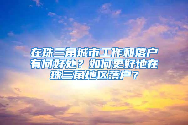 在珠三角城市工作和落戶有何好處？如何更好地在珠三角地區(qū)落戶？