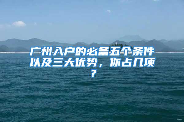 廣州入戶的必備五個(gè)條件以及三大優(yōu)勢(shì)，你占幾項(xiàng)？