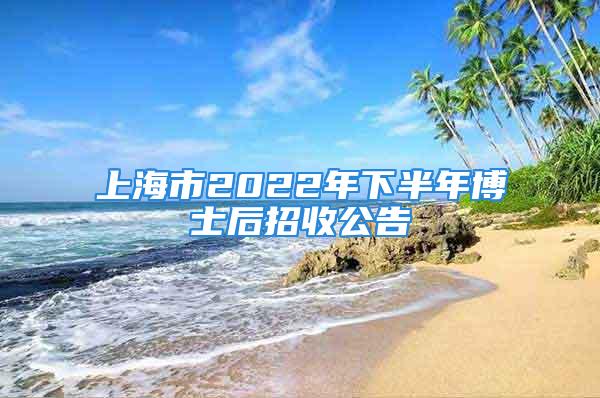 上海市2022年下半年博士后招收公告