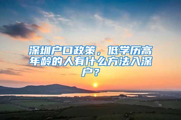 深圳戶口政策，低學(xué)歷高年齡的人有什么方法入深戶？