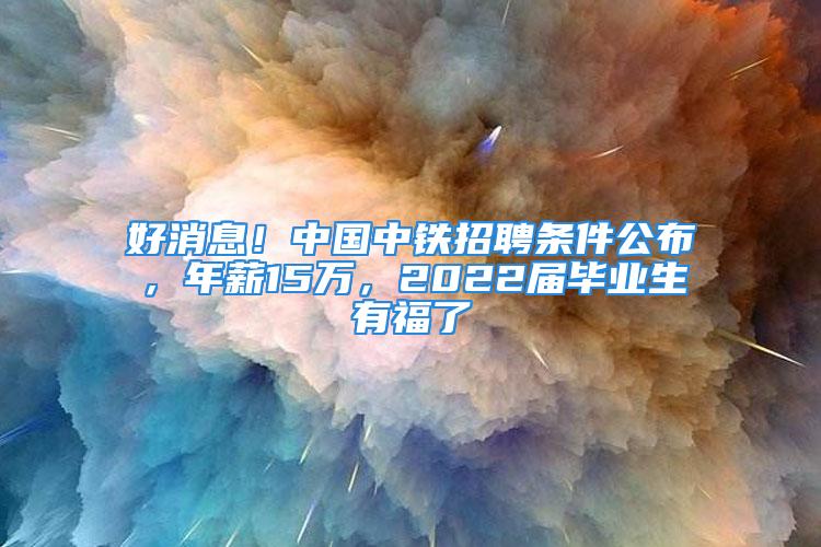 好消息！中國(guó)中鐵招聘條件公布，年薪15萬(wàn)，2022屆畢業(yè)生有福了