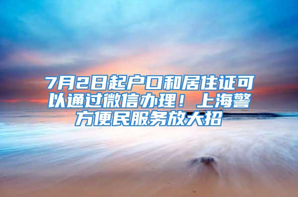 7月2日起戶口和居住證可以通過微信辦理！上海警方便民服務放大招