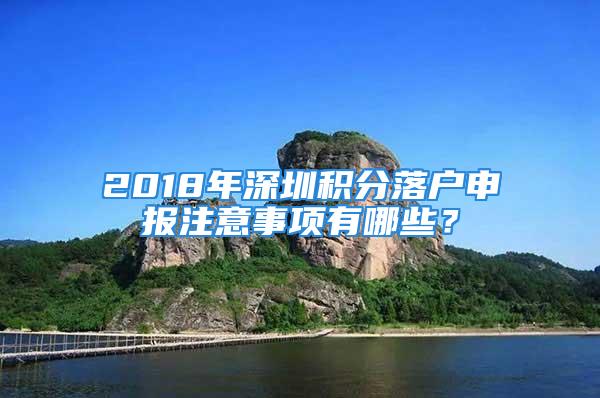 2018年深圳積分落戶申報(bào)注意事項(xiàng)有哪些？