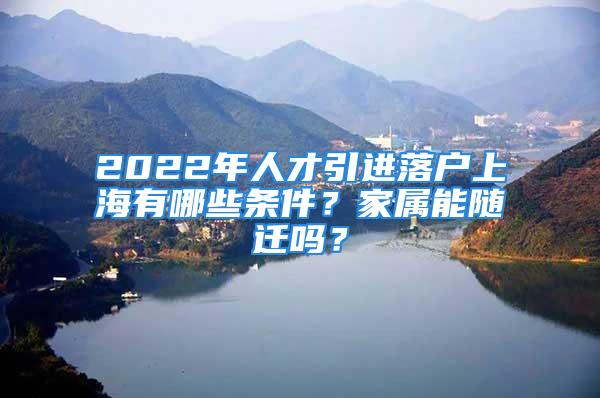 2022年人才引進落戶上海有哪些條件？家屬能隨遷嗎？