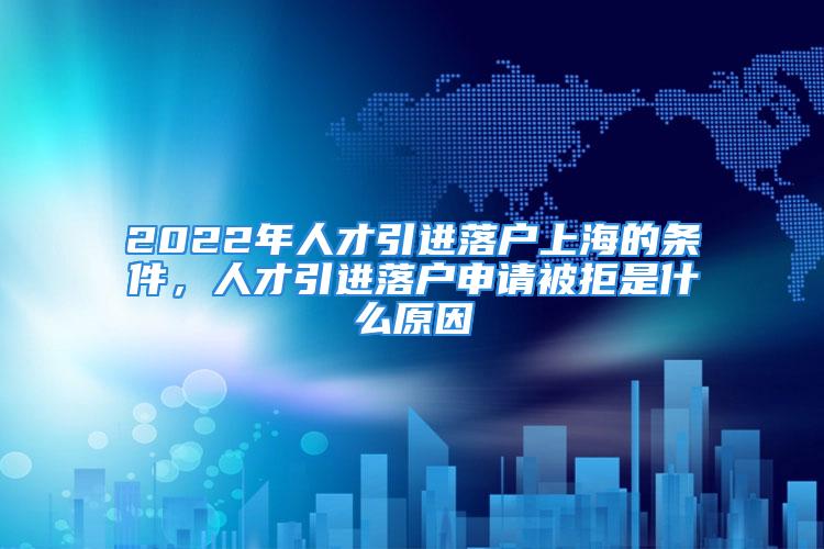 2022年人才引進(jìn)落戶上海的條件，人才引進(jìn)落戶申請(qǐng)被拒是什么原因