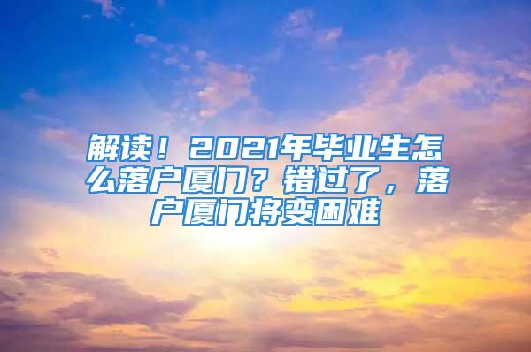 解讀！2021年畢業(yè)生怎么落戶廈門？錯(cuò)過了，落戶廈門將變困難