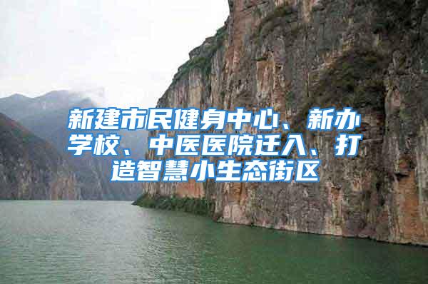 新建市民健身中心、新辦學(xué)校、中醫(yī)醫(yī)院遷入、打造智慧小生態(tài)街區(qū)